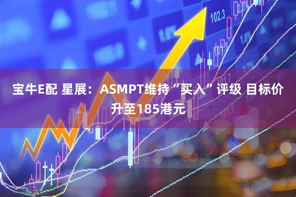 宝牛E配 星展：ASMPT维持“买入”评级 目标价升至185港元